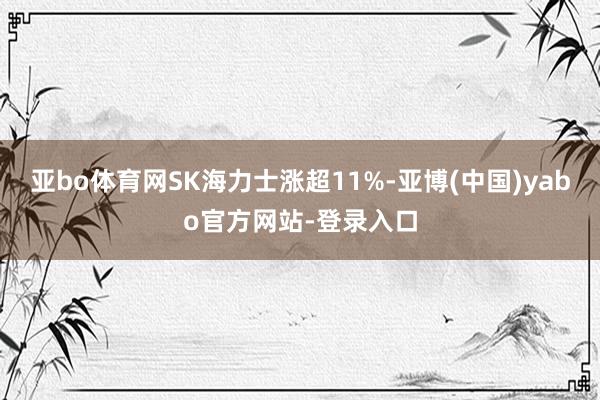 亚bo体育网SK海力士涨超11%-亚博(中国)yabo官方网站-登录入口