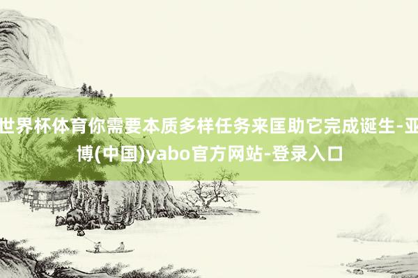 世界杯体育你需要本质多样任务来匡助它完成诞生-亚博(中国)yabo官方网站-登录入口