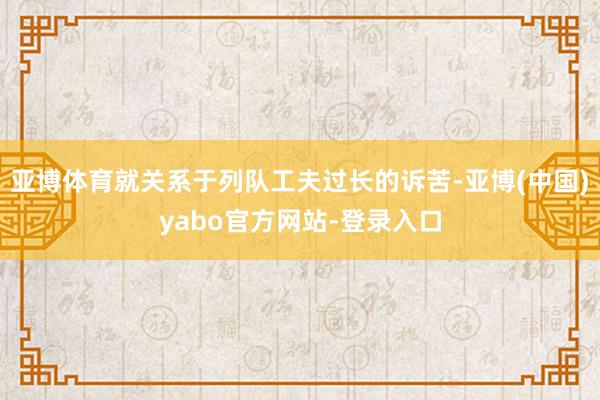 亚博体育就关系于列队工夫过长的诉苦-亚博(中国)yabo官方网站-登录入口