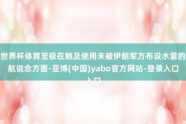 世界杯体育至极在触及使用未被伊朗军方布设水雷的航说念方面-亚博(中国)yabo官方网站-登录入口