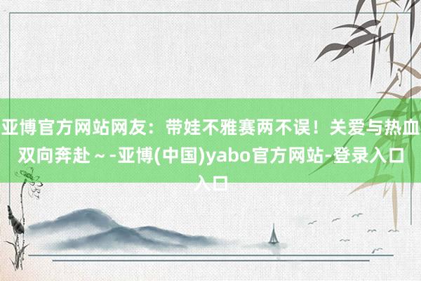 亚博官方网站网友：带娃不雅赛两不误！关爱与热血双向奔赴～-亚博(中国)yabo官方网站-登录入口