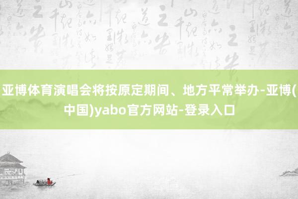 亚博体育演唱会将按原定期间、地方平常举办-亚博(中国)yabo官方网站-登录入口