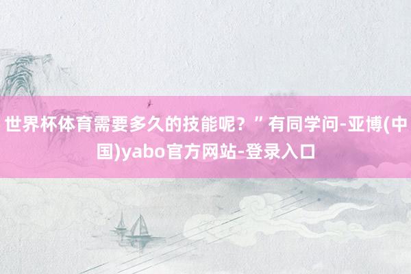 世界杯体育需要多久的技能呢？”有同学问-亚博(中国)yabo官方网站-登录入口