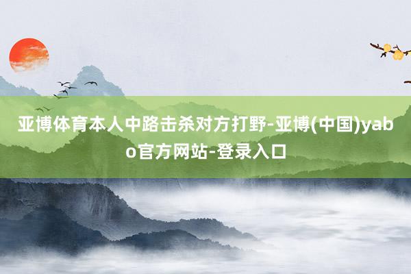 亚博体育本人中路击杀对方打野-亚博(中国)yabo官方网站-登录入口