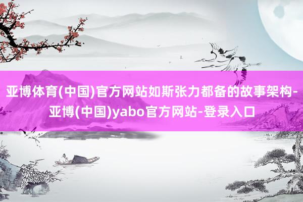 亚博体育(中国)官方网站如斯张力都备的故事架构-亚博(中国)yabo官方网站-登录入口