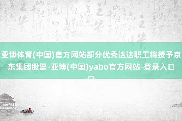 亚博体育(中国)官方网站部分优秀达达职工将授予京东集团股票-亚博(中国)yabo官方网站-登录入口