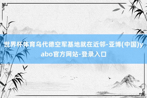 世界杯体育乌代德空军基地就在近邻-亚博(中国)yabo官方网站-登录入口