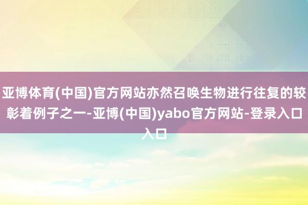 亚博体育(中国)官方网站亦然召唤生物进行往复的较彰着例子之一-亚博(中国)yabo官方网站-登录入口