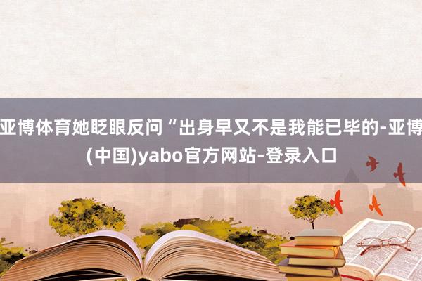 亚博体育她眨眼反问“出身早又不是我能已毕的-亚博(中国)yabo官方网站-登录入口