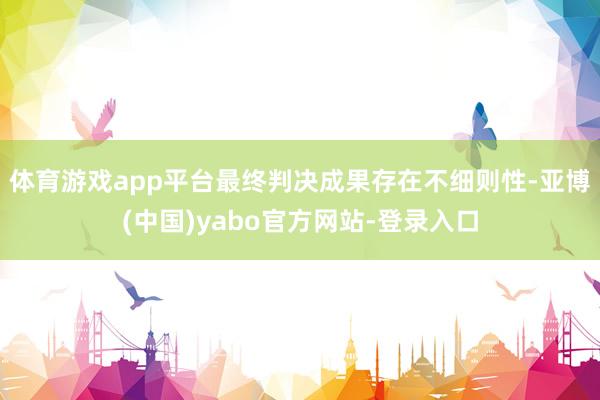 体育游戏app平台最终判决成果存在不细则性-亚博(中国)yabo官方网站-登录入口
