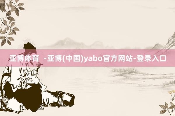 亚博体育  -亚博(中国)yabo官方网站-登录入口