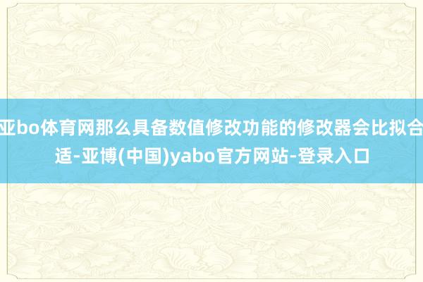 亚bo体育网那么具备数值修改功能的修改器会比拟合适-亚博(中国)yabo官方网站-登录入口