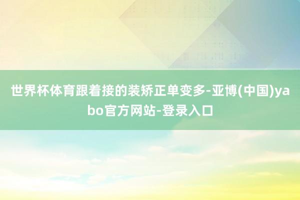 世界杯体育跟着接的装矫正单变多-亚博(中国)yabo官方网站-登录入口