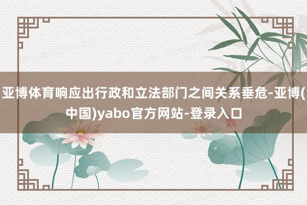 亚博体育响应出行政和立法部门之间关系垂危-亚博(中国)yabo官方网站-登录入口
