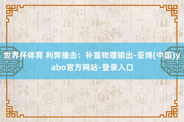 世界杯体育 利弊撞击：补盲物理输出-亚博(中国)yabo官方网站-登录入口
