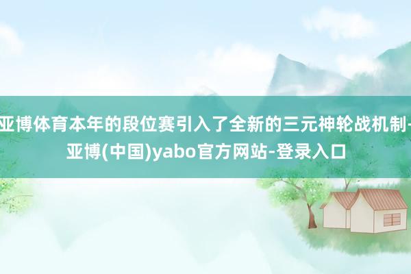 亚博体育本年的段位赛引入了全新的三元神轮战机制-亚博(中国)yabo官方网站-登录入口