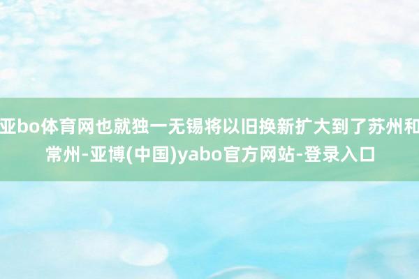 亚bo体育网也就独一无锡将以旧换新扩大到了苏州和常州-亚博(中国)yabo官方网站-登录入口