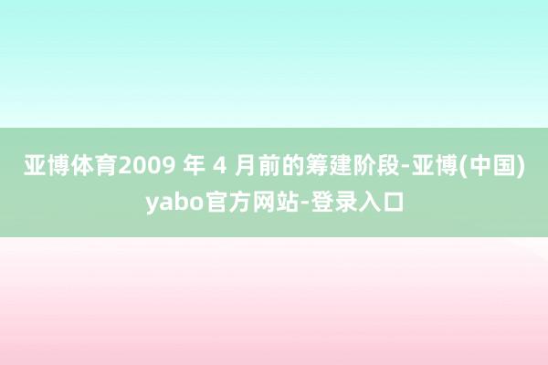 亚博体育2009 年 4 月前的筹建阶段-亚博(中国)yabo官方网站-登录入口