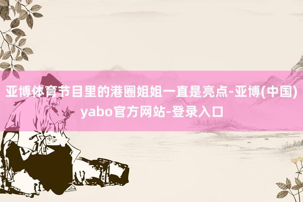 亚博体育节目里的港圈姐姐一直是亮点-亚博(中国)yabo官方网站-登录入口