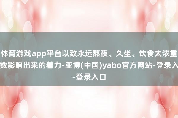 体育游戏app平台以致永远熬夜、久坐、饮食太浓重悉数影响出来的着力-亚博(中国)yabo官方网站-登录入口