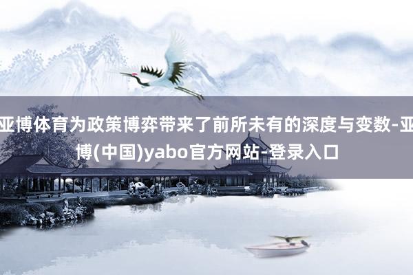亚博体育为政策博弈带来了前所未有的深度与变数-亚博(中国)yabo官方网站-登录入口