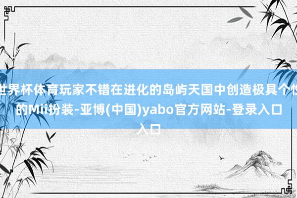世界杯体育玩家不错在进化的岛屿天国中创造极具个性的Mii扮装-亚博(中国)yabo官方网站-登录入口