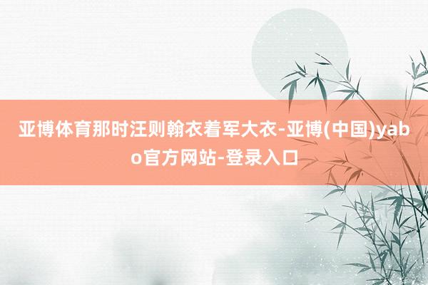 亚博体育那时汪则翰衣着军大衣-亚博(中国)yabo官方网站-登录入口