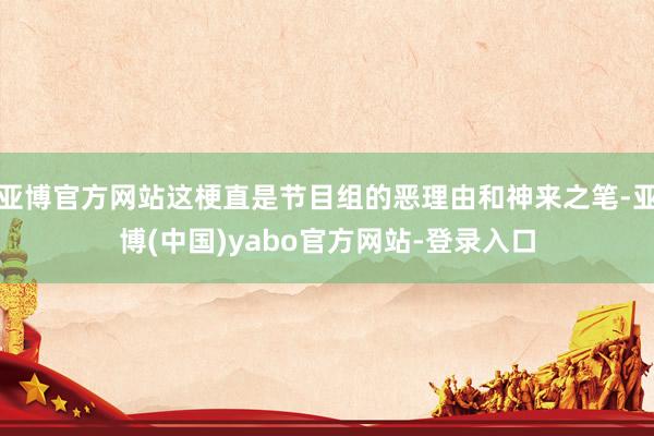 亚博官方网站这梗直是节目组的恶理由和神来之笔-亚博(中国)yabo官方网站-登录入口
