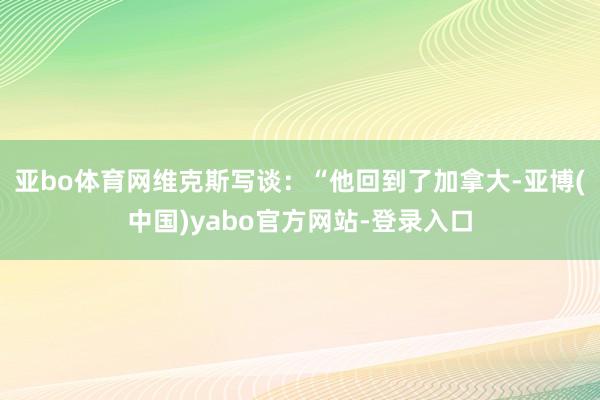 亚bo体育网维克斯写谈：“他回到了加拿大-亚博(中国)yabo官方网站-登录入口