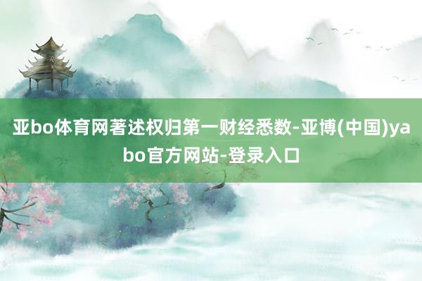 亚bo体育网著述权归第一财经悉数-亚博(中国)yabo官方网站-登录入口