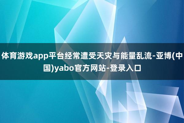 体育游戏app平台经常遭受天灾与能量乱流-亚博(中国)yabo官方网站-登录入口