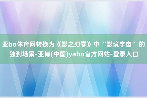 亚bo体育网转换为《影之刃零》中 “影境宇宙” 的独到场景-亚博(中国)yabo官方网站-登录入口