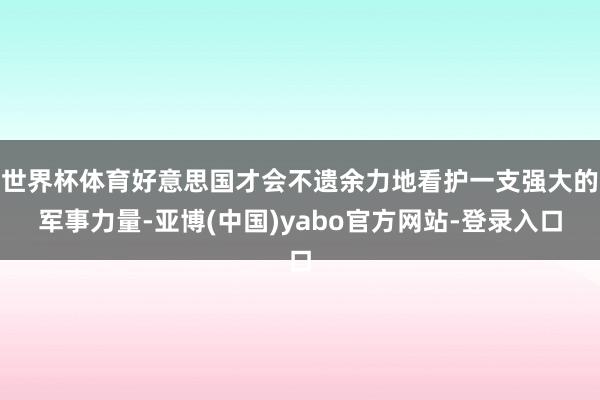 世界杯体育好意思国才会不遗余力地看护一支强大的军事力量-亚博(中国)yabo官方网站-登录入口
