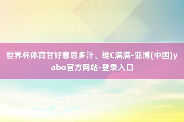世界杯体育甘好意思多汁、维C满满-亚博(中国)yabo官方网站-登录入口