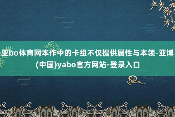 亚bo体育网本作中的卡组不仅提供属性与本领-亚博(中国)yabo官方网站-登录入口