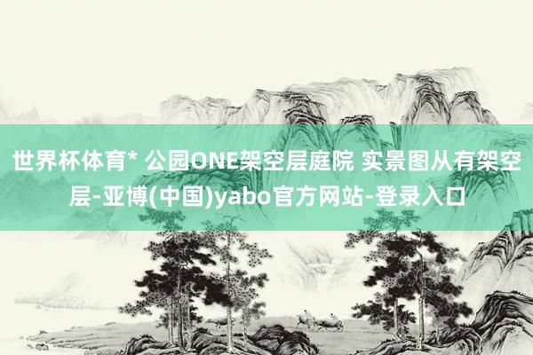 世界杯体育* 公园ONE架空层庭院 实景图从有架空层-亚博(中国)yabo官方网站-登录入口