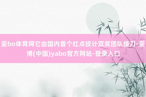 亚bo体育网它由国内首个红点狡计双奖团队操刀-亚博(中国)yabo官方网站-登录入口