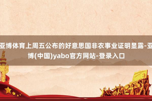 亚博体育上周五公布的好意思国非农事业证明显露-亚博(中国)yabo官方网站-登录入口
