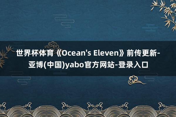世界杯体育《Ocean's Eleven》前传更新-亚博(中国)yabo官方网站-登录入口