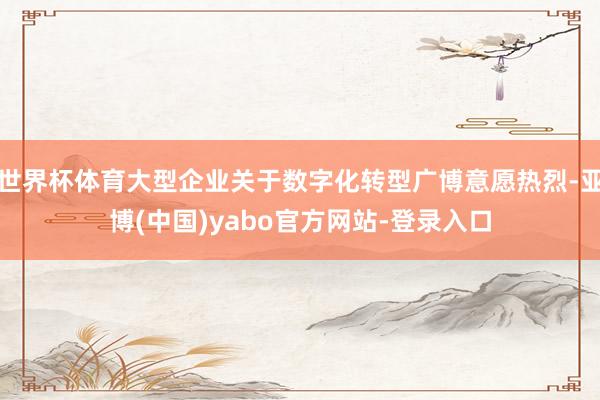 世界杯体育大型企业关于数字化转型广博意愿热烈-亚博(中国)yabo官方网站-登录入口