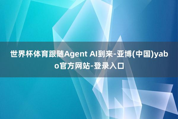 世界杯体育跟随Agent AI到来-亚博(中国)yabo官方网站-登录入口