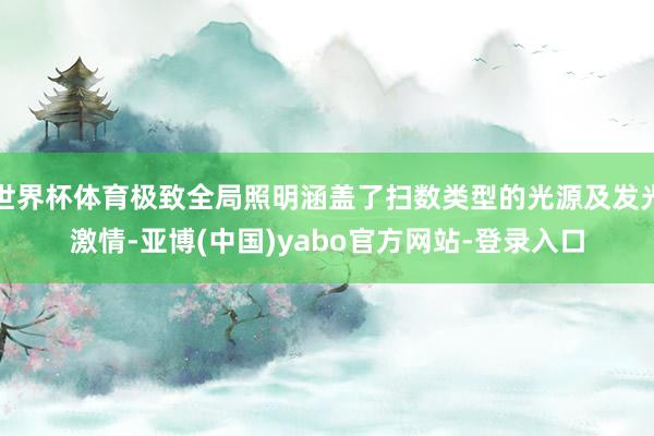世界杯体育极致全局照明涵盖了扫数类型的光源及发光激情-亚博(中国)yabo官方网站-登录入口
