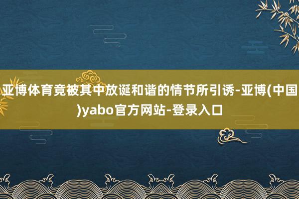 亚博体育竟被其中放诞和谐的情节所引诱-亚博(中国)yabo官方网站-登录入口