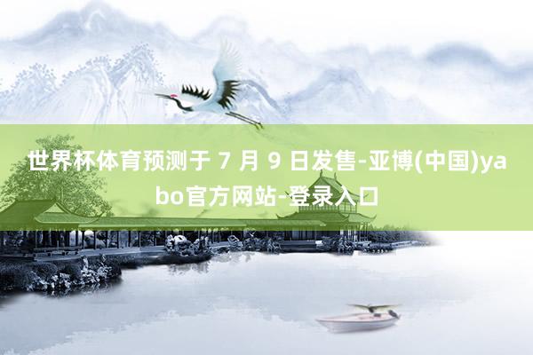 世界杯体育预测于 7 月 9 日发售-亚博(中国)yabo官方网站-登录入口