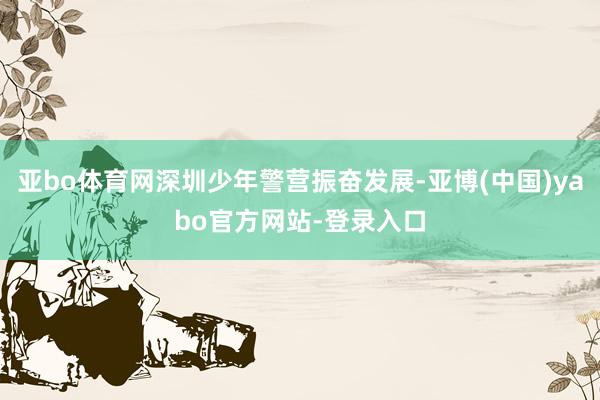 亚bo体育网深圳少年警营振奋发展-亚博(中国)yabo官方网站-登录入口