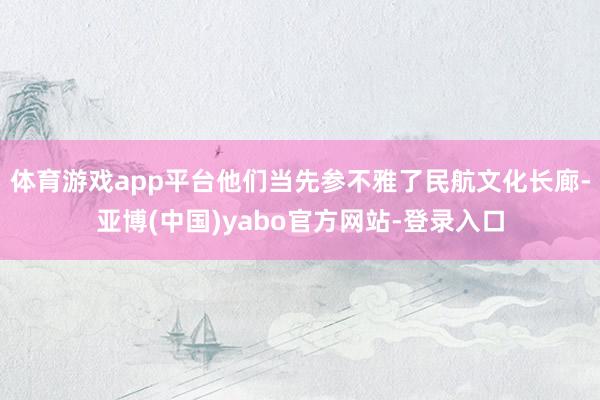 体育游戏app平台他们当先参不雅了民航文化长廊-亚博(中国)yabo官方网站-登录入口