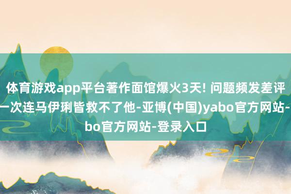 体育游戏app平台著作面馆爆火3天! 问题频发差评如潮, 这一次连马伊琍皆救不了他-亚博(中国)yabo官方网站-登录入口