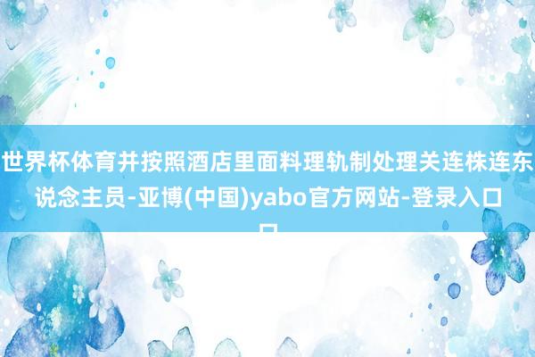 世界杯体育并按照酒店里面料理轨制处理关连株连东说念主员-亚博(中国)yabo官方网站-登录入口