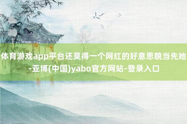 体育游戏app平台还莫得一个网红的好意思貌当先她-亚博(中国)yabo官方网站-登录入口