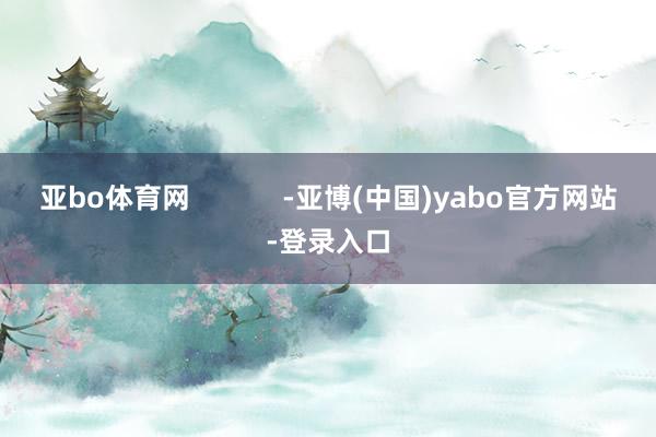亚bo体育网            -亚博(中国)yabo官方网站-登录入口